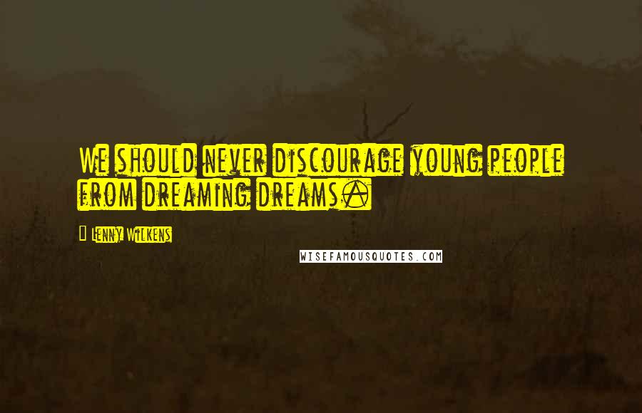 Lenny Wilkens Quotes: We should never discourage young people from dreaming dreams.