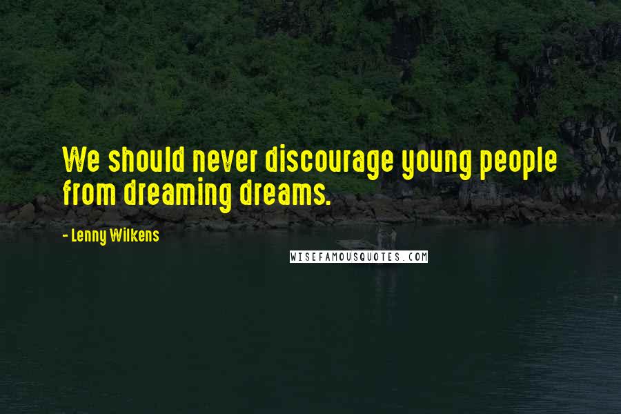 Lenny Wilkens Quotes: We should never discourage young people from dreaming dreams.