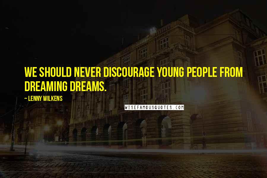 Lenny Wilkens Quotes: We should never discourage young people from dreaming dreams.