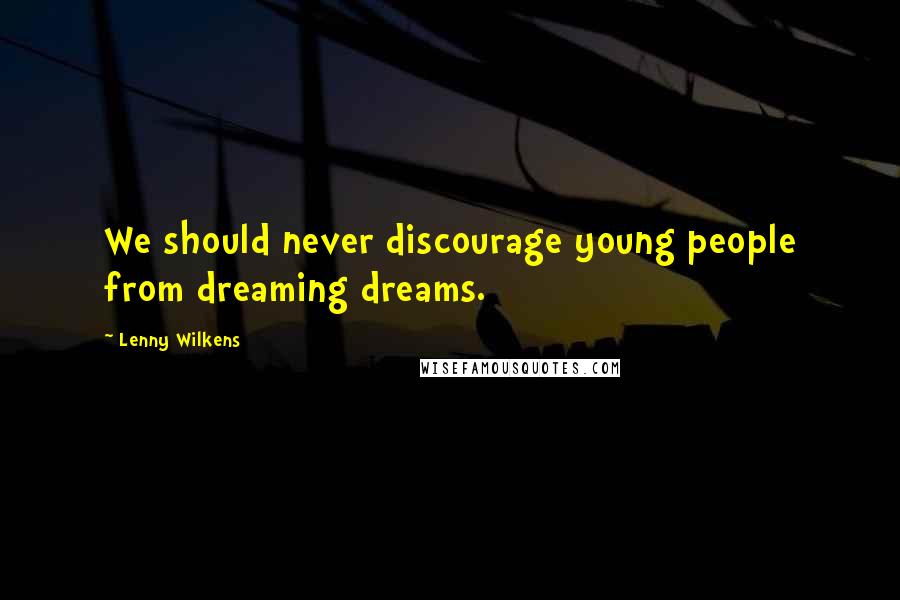 Lenny Wilkens Quotes: We should never discourage young people from dreaming dreams.