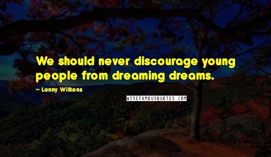 Lenny Wilkens Quotes: We should never discourage young people from dreaming dreams.