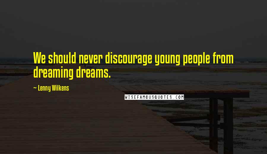 Lenny Wilkens Quotes: We should never discourage young people from dreaming dreams.