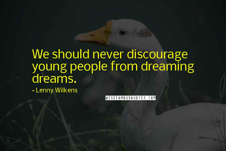 Lenny Wilkens Quotes: We should never discourage young people from dreaming dreams.