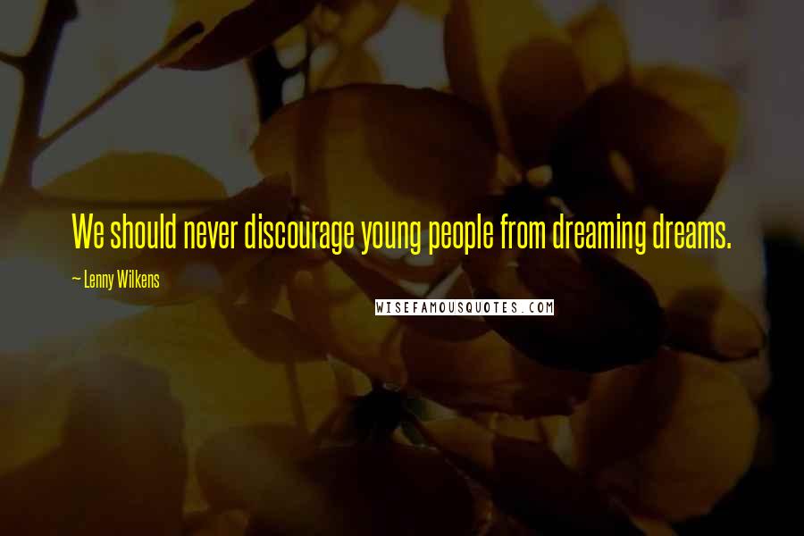 Lenny Wilkens Quotes: We should never discourage young people from dreaming dreams.