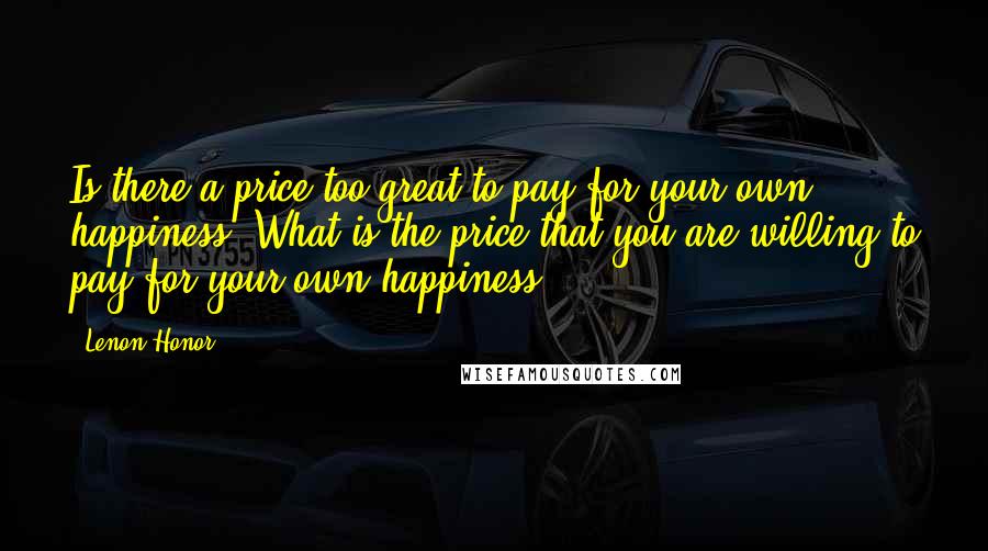 Lenon Honor Quotes: Is there a price too great to pay for your own happiness? What is the price that you are willing to pay for your own happiness?