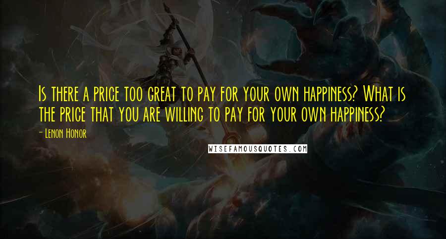 Lenon Honor Quotes: Is there a price too great to pay for your own happiness? What is the price that you are willing to pay for your own happiness?