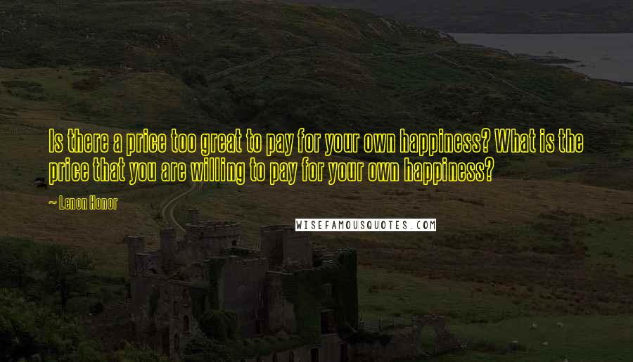 Lenon Honor Quotes: Is there a price too great to pay for your own happiness? What is the price that you are willing to pay for your own happiness?