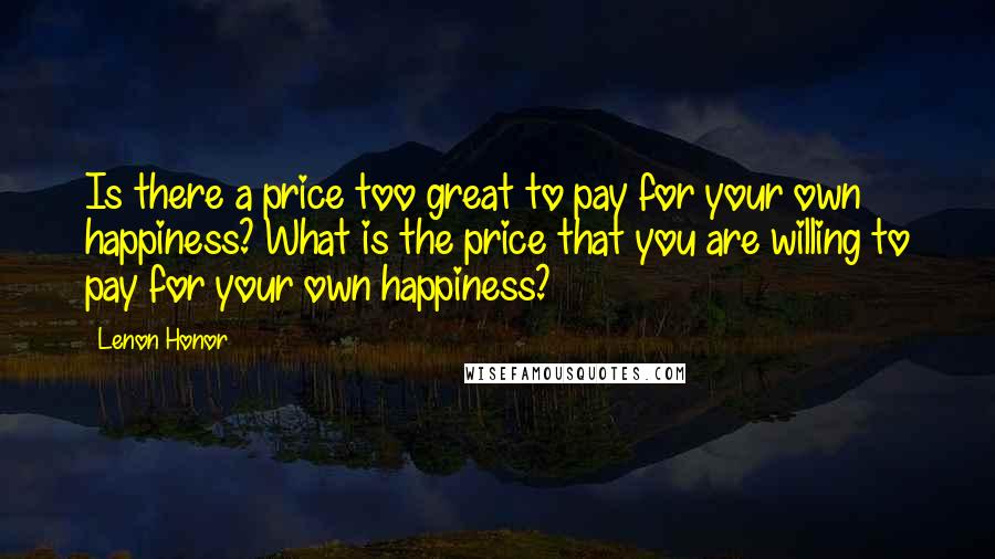 Lenon Honor Quotes: Is there a price too great to pay for your own happiness? What is the price that you are willing to pay for your own happiness?