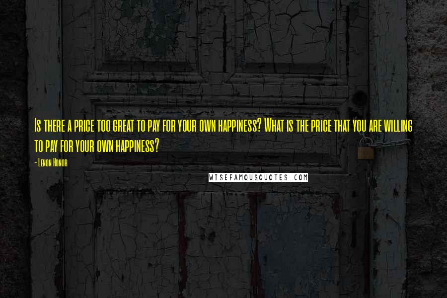 Lenon Honor Quotes: Is there a price too great to pay for your own happiness? What is the price that you are willing to pay for your own happiness?