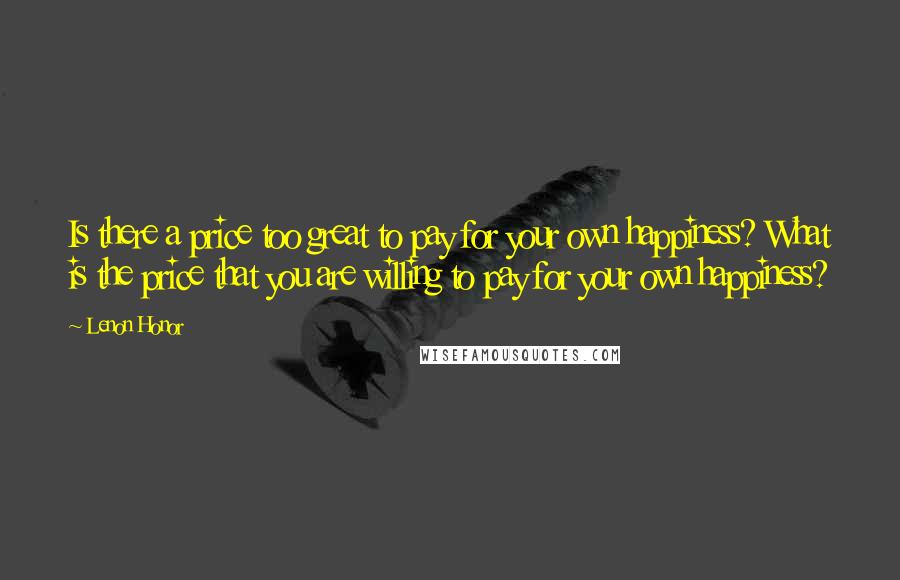 Lenon Honor Quotes: Is there a price too great to pay for your own happiness? What is the price that you are willing to pay for your own happiness?