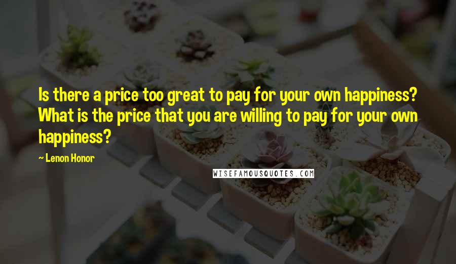 Lenon Honor Quotes: Is there a price too great to pay for your own happiness? What is the price that you are willing to pay for your own happiness?