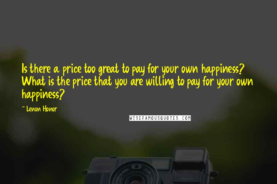 Lenon Honor Quotes: Is there a price too great to pay for your own happiness? What is the price that you are willing to pay for your own happiness?