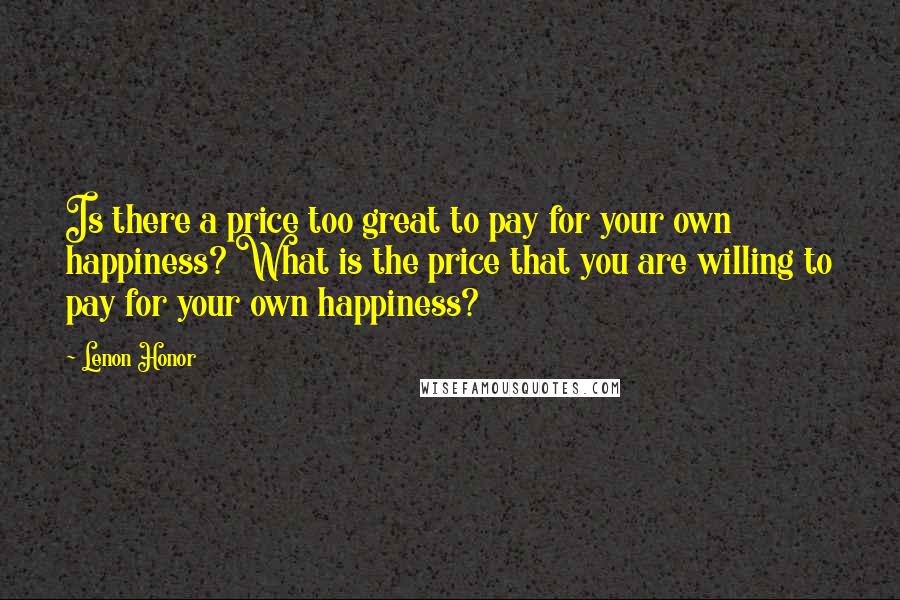 Lenon Honor Quotes: Is there a price too great to pay for your own happiness? What is the price that you are willing to pay for your own happiness?