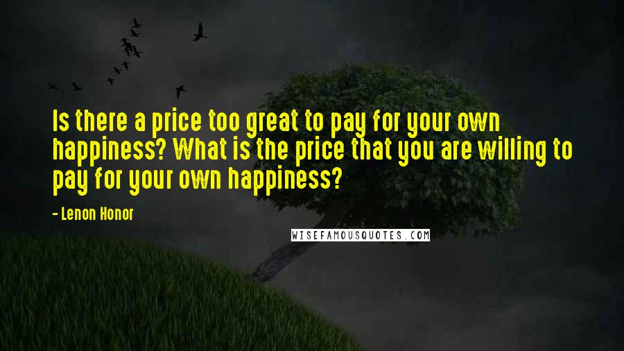 Lenon Honor Quotes: Is there a price too great to pay for your own happiness? What is the price that you are willing to pay for your own happiness?