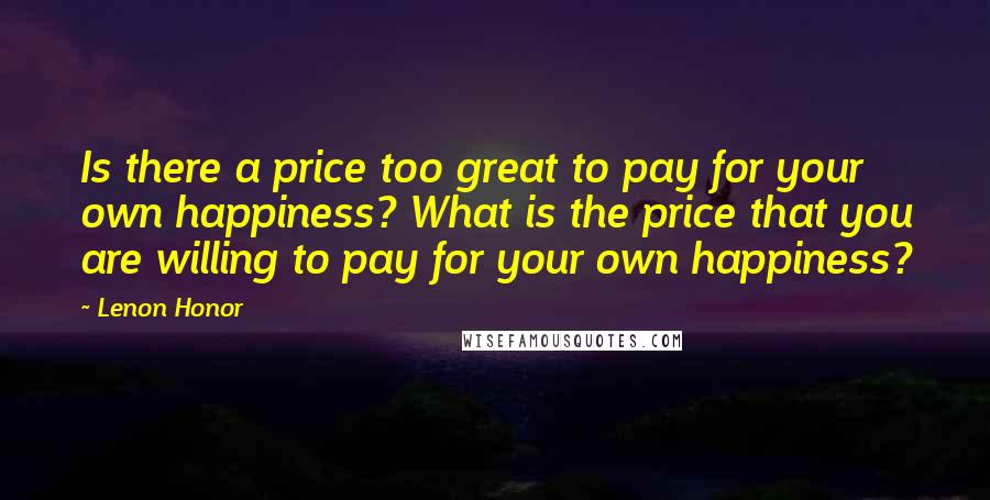 Lenon Honor Quotes: Is there a price too great to pay for your own happiness? What is the price that you are willing to pay for your own happiness?