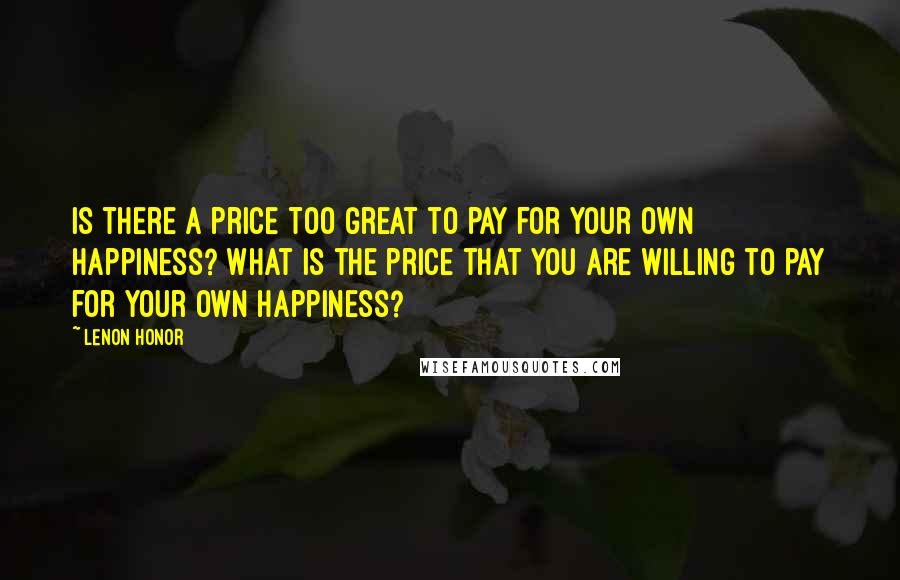 Lenon Honor Quotes: Is there a price too great to pay for your own happiness? What is the price that you are willing to pay for your own happiness?