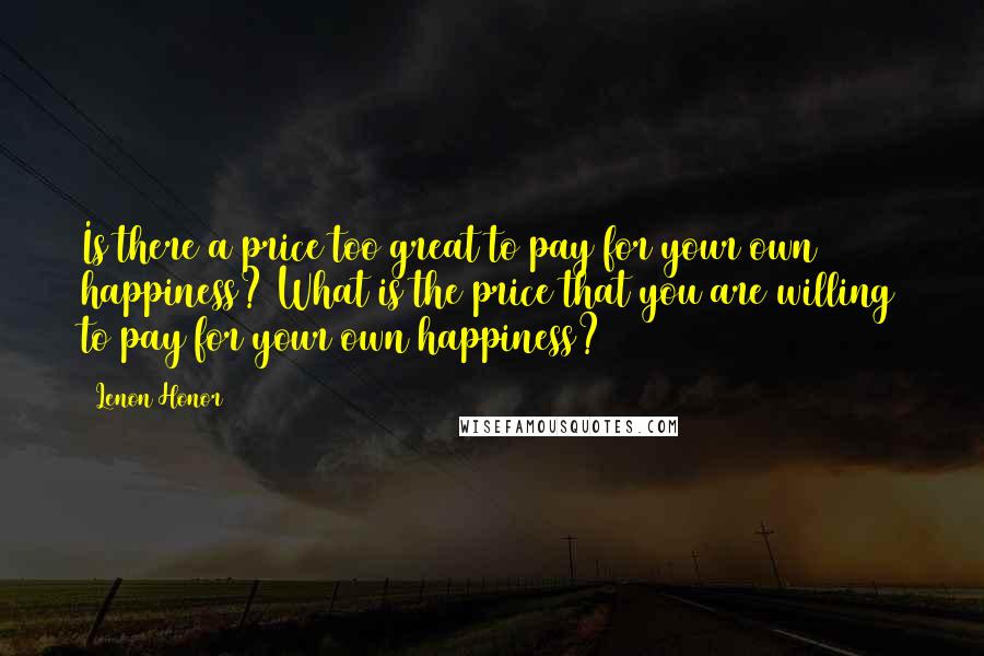 Lenon Honor Quotes: Is there a price too great to pay for your own happiness? What is the price that you are willing to pay for your own happiness?