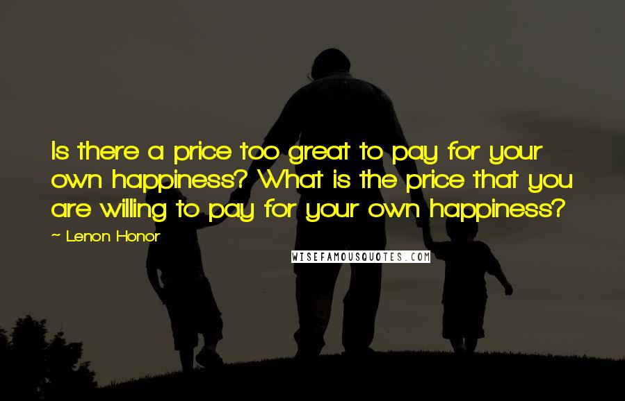 Lenon Honor Quotes: Is there a price too great to pay for your own happiness? What is the price that you are willing to pay for your own happiness?