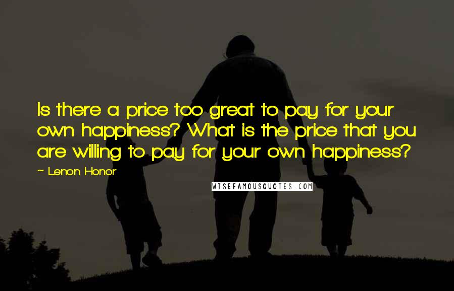 Lenon Honor Quotes: Is there a price too great to pay for your own happiness? What is the price that you are willing to pay for your own happiness?