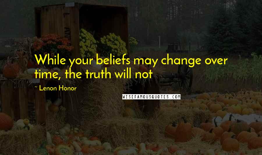 Lenon Honor Quotes: While your beliefs may change over time, the truth will not