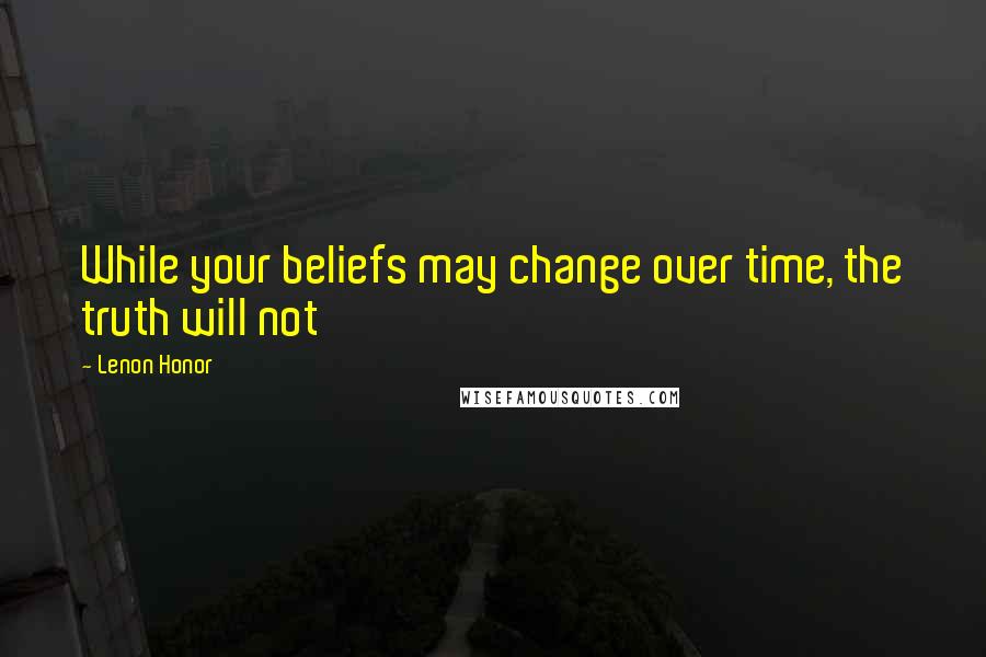 Lenon Honor Quotes: While your beliefs may change over time, the truth will not