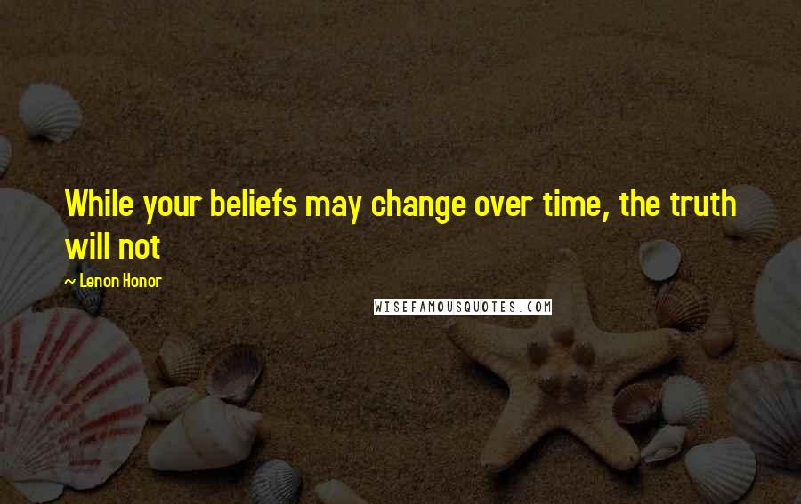 Lenon Honor Quotes: While your beliefs may change over time, the truth will not