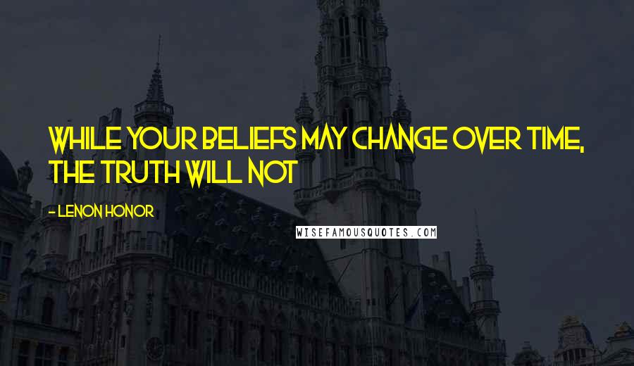 Lenon Honor Quotes: While your beliefs may change over time, the truth will not