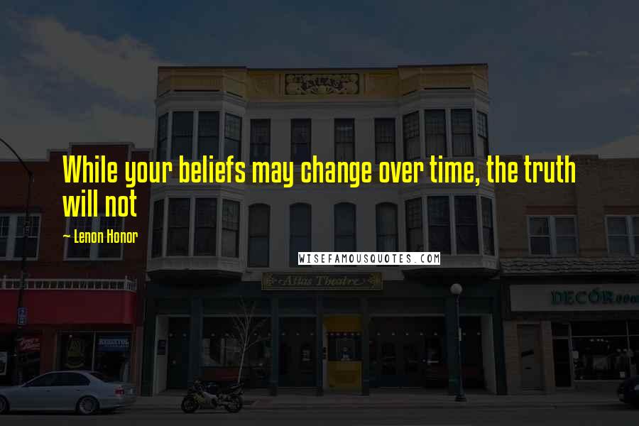 Lenon Honor Quotes: While your beliefs may change over time, the truth will not