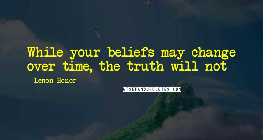 Lenon Honor Quotes: While your beliefs may change over time, the truth will not