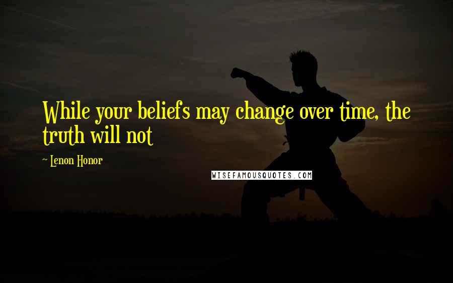 Lenon Honor Quotes: While your beliefs may change over time, the truth will not