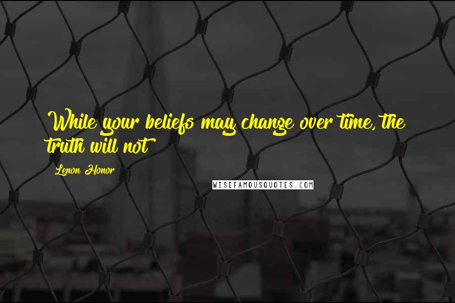 Lenon Honor Quotes: While your beliefs may change over time, the truth will not