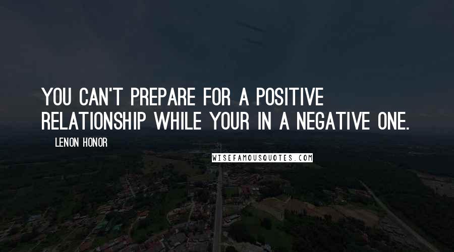 Lenon Honor Quotes: You can't prepare for a positive relationship while your in a negative one.