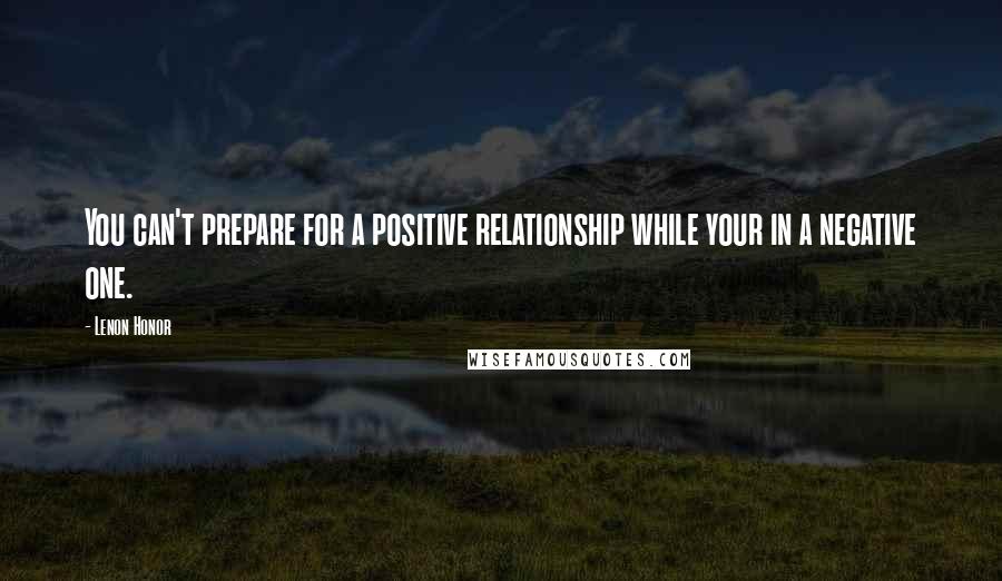 Lenon Honor Quotes: You can't prepare for a positive relationship while your in a negative one.