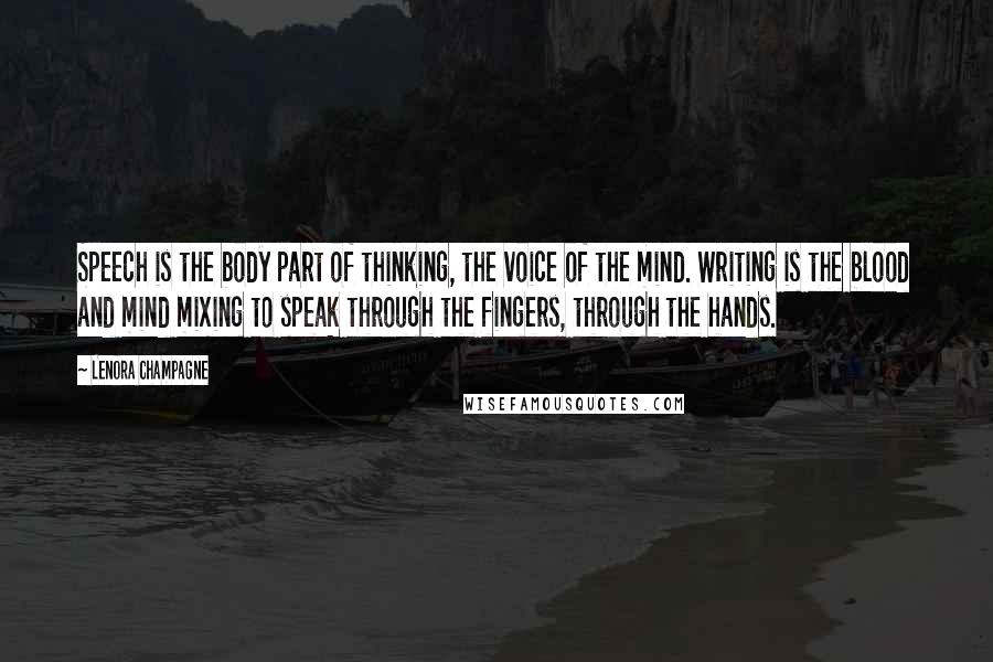 Lenora Champagne Quotes: Speech is the body part of thinking, the voice of the mind. Writing is the blood and mind mixing to speak through the fingers, through the hands.