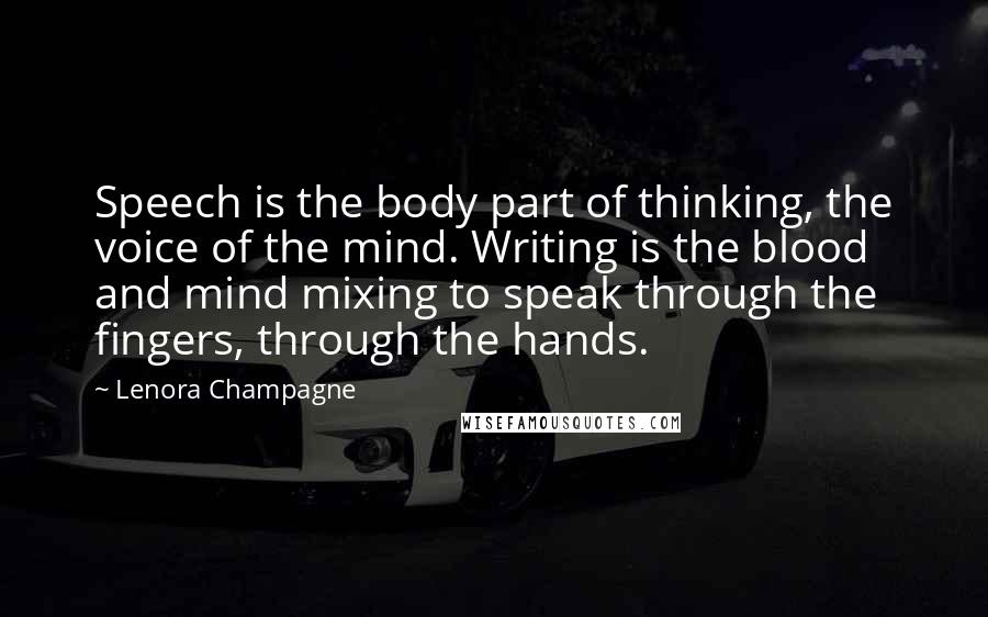 Lenora Champagne Quotes: Speech is the body part of thinking, the voice of the mind. Writing is the blood and mind mixing to speak through the fingers, through the hands.