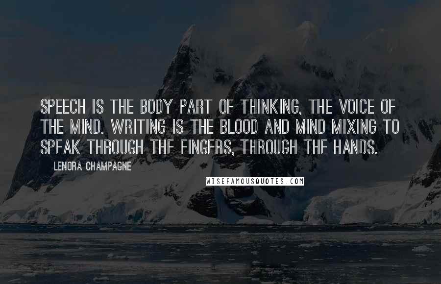 Lenora Champagne Quotes: Speech is the body part of thinking, the voice of the mind. Writing is the blood and mind mixing to speak through the fingers, through the hands.