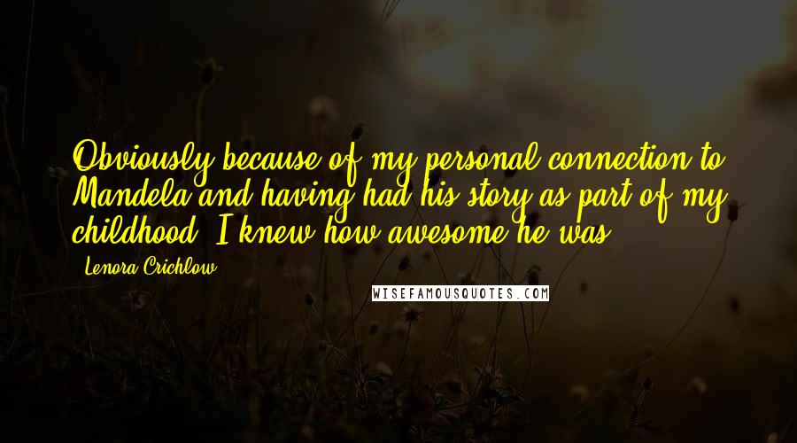 Lenora Crichlow Quotes: Obviously because of my personal connection to Mandela and having had his story as part of my childhood, I knew how awesome he was.