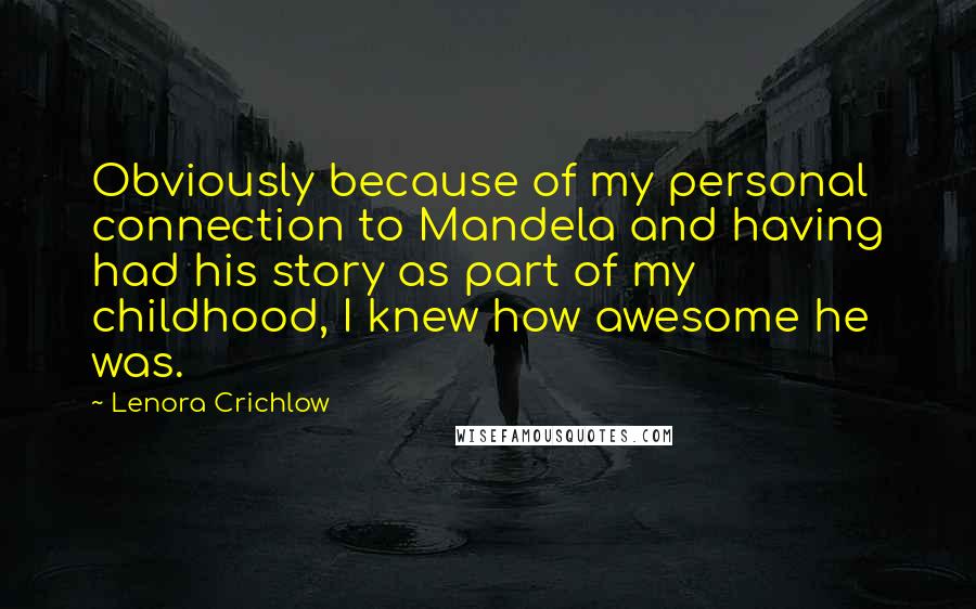 Lenora Crichlow Quotes: Obviously because of my personal connection to Mandela and having had his story as part of my childhood, I knew how awesome he was.