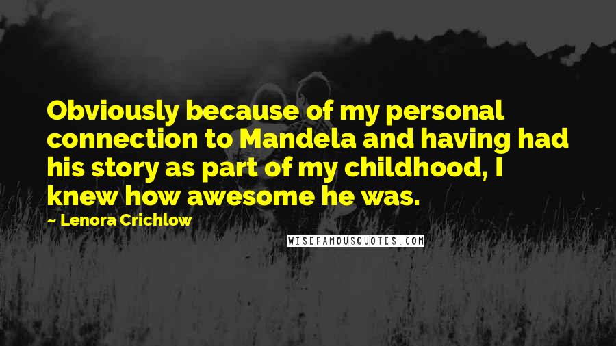 Lenora Crichlow Quotes: Obviously because of my personal connection to Mandela and having had his story as part of my childhood, I knew how awesome he was.