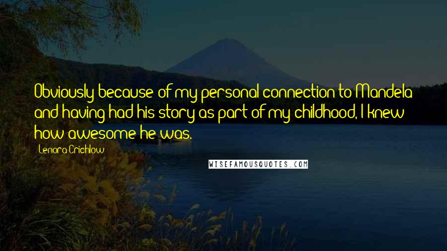 Lenora Crichlow Quotes: Obviously because of my personal connection to Mandela and having had his story as part of my childhood, I knew how awesome he was.