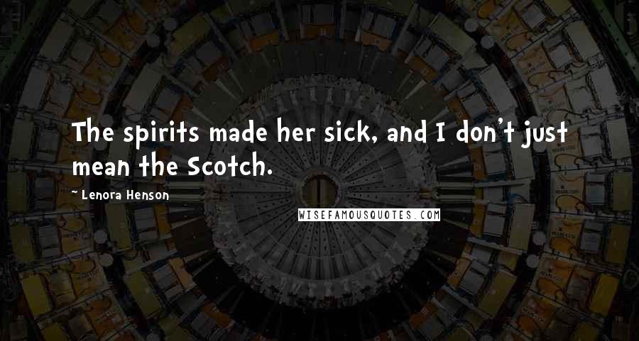 Lenora Henson Quotes: The spirits made her sick, and I don't just mean the Scotch.