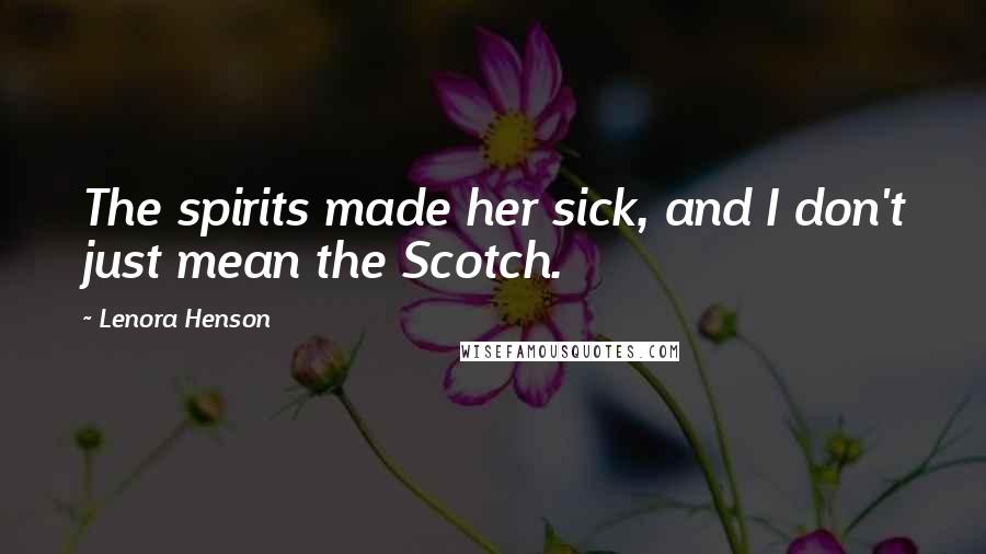 Lenora Henson Quotes: The spirits made her sick, and I don't just mean the Scotch.