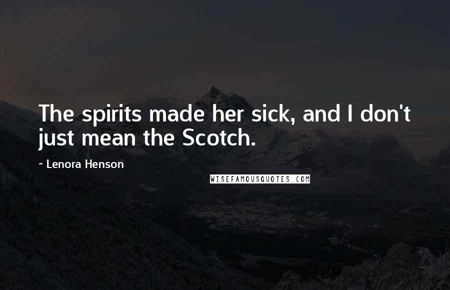 Lenora Henson Quotes: The spirits made her sick, and I don't just mean the Scotch.