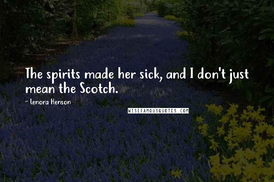 Lenora Henson Quotes: The spirits made her sick, and I don't just mean the Scotch.