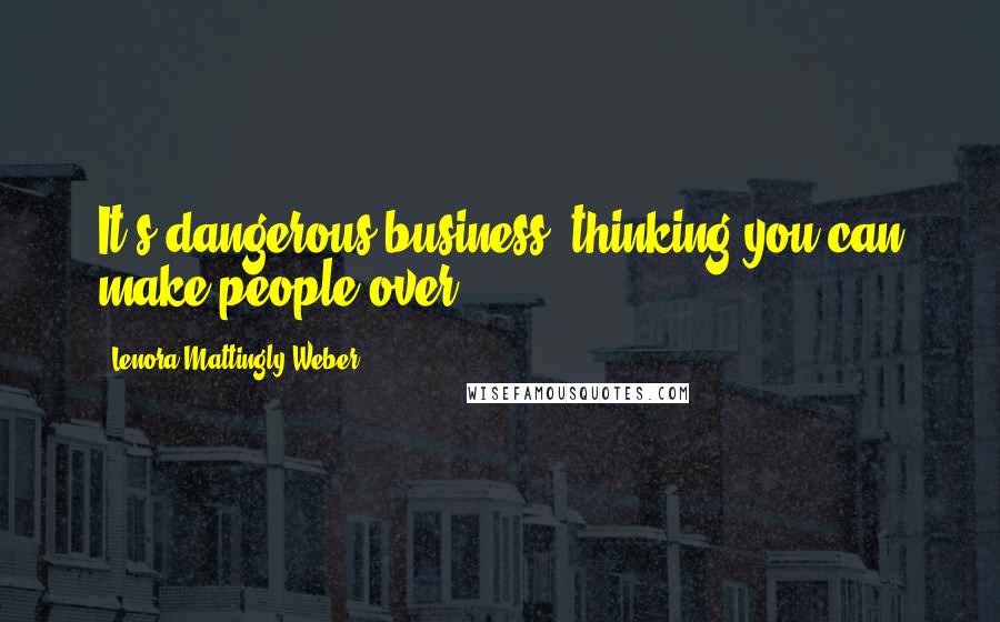 Lenora Mattingly Weber Quotes: It's dangerous business, thinking you can make people over.