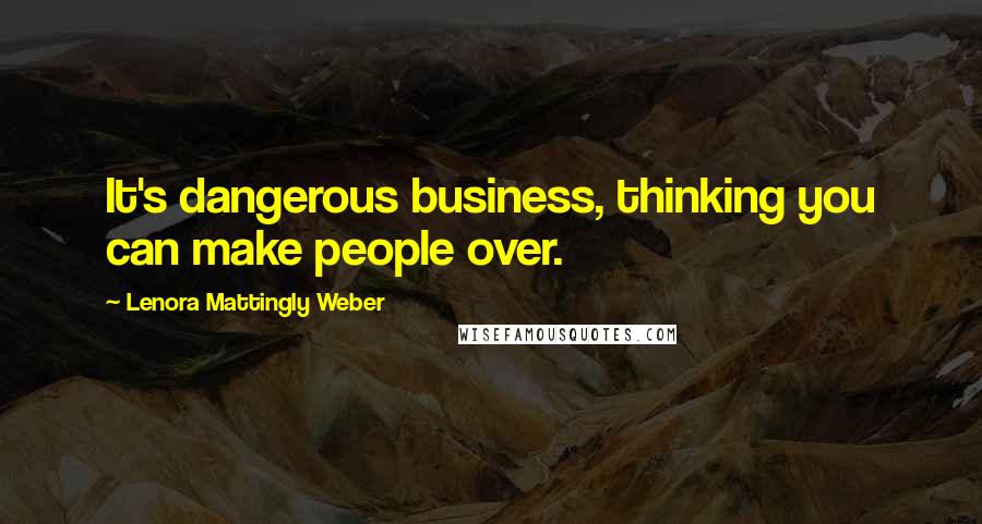 Lenora Mattingly Weber Quotes: It's dangerous business, thinking you can make people over.