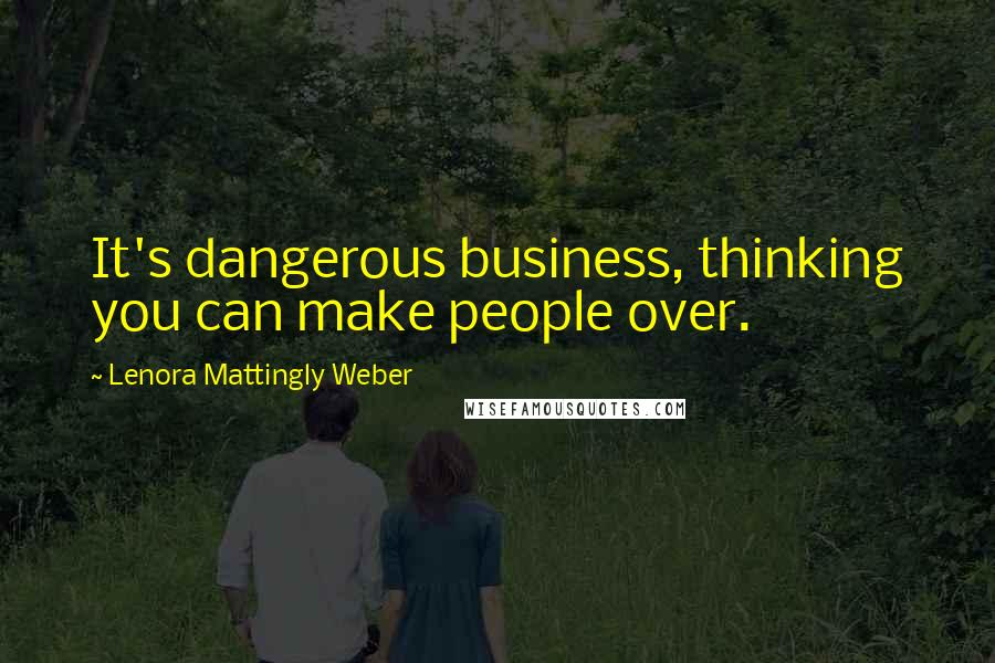Lenora Mattingly Weber Quotes: It's dangerous business, thinking you can make people over.