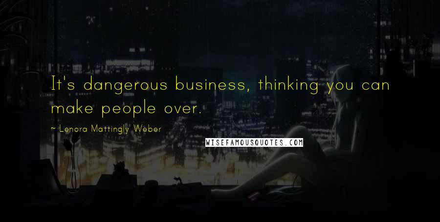 Lenora Mattingly Weber Quotes: It's dangerous business, thinking you can make people over.