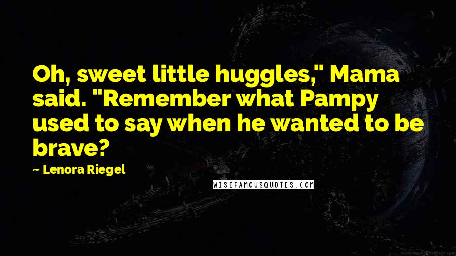 Lenora Riegel Quotes: Oh, sweet little huggles," Mama said. "Remember what Pampy used to say when he wanted to be brave?