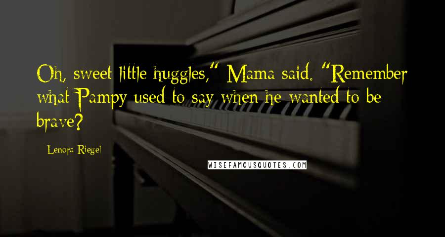 Lenora Riegel Quotes: Oh, sweet little huggles," Mama said. "Remember what Pampy used to say when he wanted to be brave?